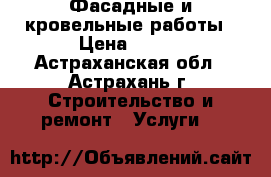 Фасадные и кровельные работы › Цена ­ 100 - Астраханская обл., Астрахань г. Строительство и ремонт » Услуги   